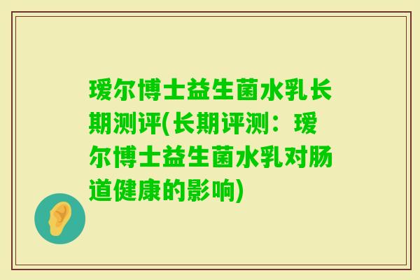 瑷尔博士益生菌水乳长期测评(长期评测:瑷尔博士益生菌水乳对肠道健康的影响) 瑷尔博士益生菌水乳长期测评(长期评测:瑷尔博士益生菌水乳对肠道健康的影响)