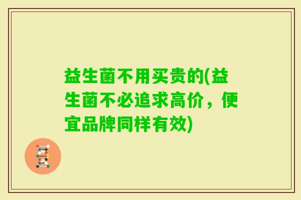 益生菌不用买贵的(益生菌不必追求高价,便宜品牌同样有效) 益生菌不用买贵的(益生菌不必追求高价,便宜品牌同样有效)
