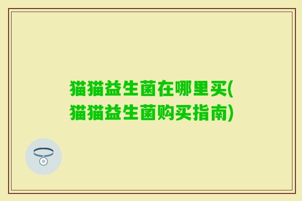 猫猫益生菌在哪里买(猫猫益生菌购买指南) 猫猫益生菌在哪里买(猫猫益生菌购买指南)