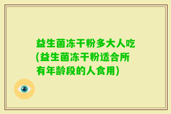 益生菌冻干粉多大人吃(益生菌冻干粉适合所有年龄段的人食用) 益生菌冻干粉多大人吃(益生菌冻干粉适合所有年龄段的人食用)