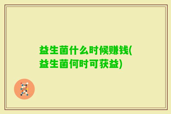 益生菌什么时候赚钱(益生菌何时可获益) 益生菌什么时候赚钱(益生菌何时可获益)