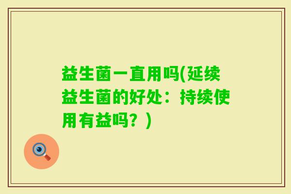 益生菌一直用吗(延续益生菌的好处:持续使用有益吗?) 益生菌一直用吗(延续益生菌的好处:持续使用有益吗?)