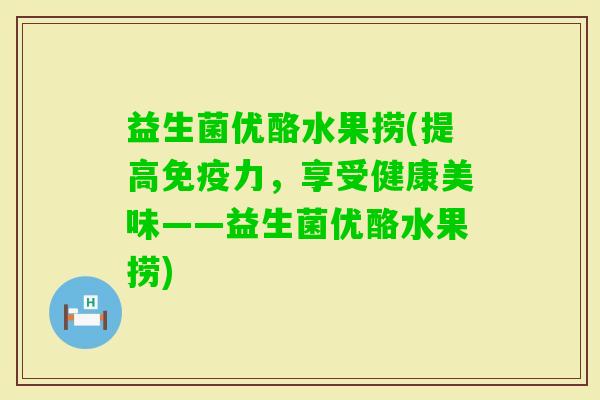 益生菌优酪水果捞(提高力,享受健康美味——益生菌优酪水果捞) 益生菌优酪水果捞(提高力,享受健康美味——益生菌优酪水果捞)