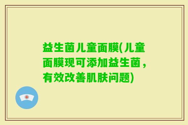 益生菌儿童面膜(儿童面膜现可添加益生菌,有效改善问题) 益生菌儿童面膜(儿童面膜现可添加益生菌,有效改善问题)
