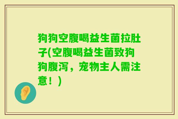 狗狗空腹喝益生菌拉肚子(空腹喝益生菌致狗狗,宠物主人需注意!) 狗狗空腹喝益生菌拉肚子(空腹喝益生菌致狗狗,宠物主人需注意!)