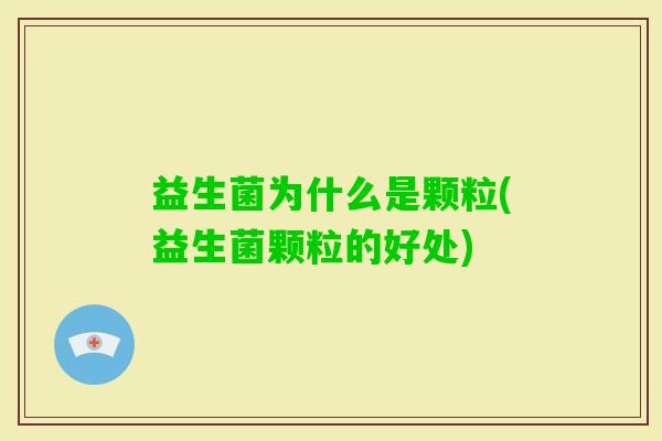 益生菌为什么是颗粒(益生菌颗粒的好处) 益生菌为什么是颗粒(益生菌颗粒的好处)