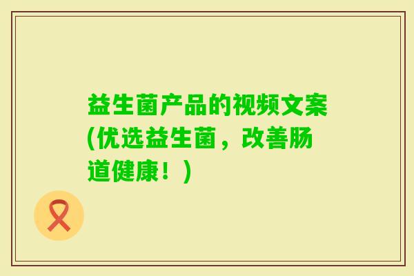 益生菌产品的视频文案(优选益生菌，改善肠道健康！)