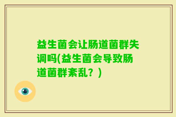 益生菌会让肠道菌群失调吗(益生菌会导致肠道菌群紊乱?) 益生菌会让肠道菌群失调吗(益生菌会导致肠道菌群紊乱?)