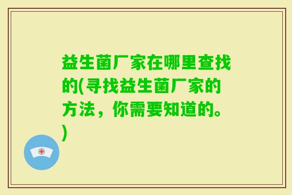 益生菌厂家在哪里查找的(寻找益生菌厂家的方法,你需要知道的。) 益生菌厂家在哪里查找的(寻找益生菌厂家的方法,你需要知道的。)