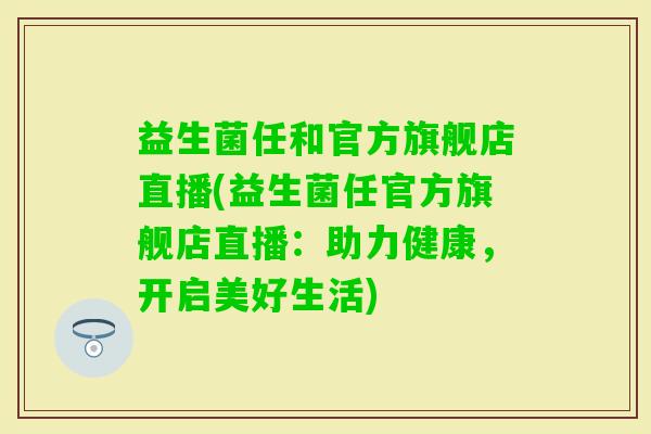 益生菌任和官方旗舰店直播(益生菌任官方旗舰店直播:助力健康,开启美好生活) 益生菌任和官方旗舰店直播(益生菌任官方旗舰店直播:助力健康,开启美好生活)