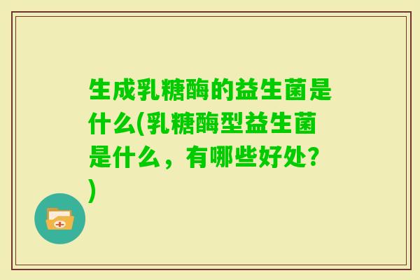生成乳糖酶的益生菌是什么(乳糖酶型益生菌是什么,有哪些好处?) 生成乳糖酶的益生菌是什么(乳糖酶型益生菌是什么,有哪些好处?)