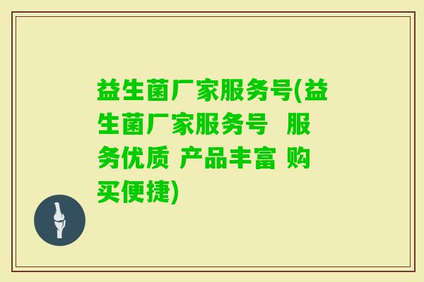 益生菌厂家服务号(益生菌厂家服务号 服务优质 产品丰富 购买便捷) 益生菌厂家服务号(益生菌厂家服务号 服务优质 产品丰富 购买便捷)