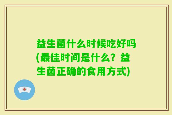 益生菌什么时候吃好吗(佳时间是什么?益生菌正确的食用方式) 益生菌什么时候吃好吗(佳时间是什么?益生菌正确的食用方式)