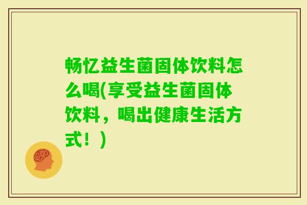 畅忆益生菌固体饮料怎么喝(享受益生菌固体饮料，喝出健康生活方式！)