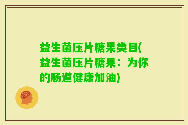 益生菌压片糖果类目(益生菌压片糖果:为你的肠道健康加油) 益生菌压片糖果类目(益生菌压片糖果:为你的肠道健康加油)