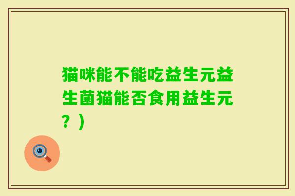 猫咪能不能吃益生元益生菌猫能否食用益生元?) 猫咪能不能吃益生元益生菌猫能否食用益生元?)
