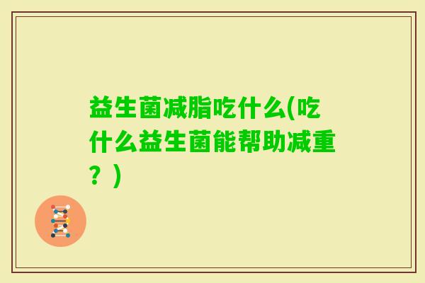 益生菌减脂吃什么(吃什么益生菌能帮助减重?) 益生菌减脂吃什么(吃什么益生菌能帮助减重?)