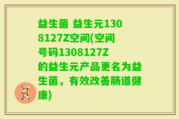 益生菌 益生元1308127Z空间(空间号码1308127Z的益生元产品更名为益生菌,有效改善肠道健康) 益生菌 益生元1308127Z空间(空间号码1308127Z的益生元产品更名为益生菌,有效改善肠道健康)