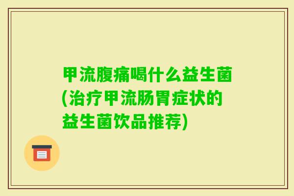 甲流喝什么益生菌(甲流肠胃症状的益生菌饮品推荐) 甲流喝什么益生菌(甲流肠胃症状的益生菌饮品推荐)