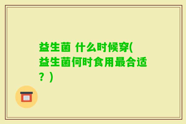 益生菌 什么时候穿(益生菌何时食用合适？)