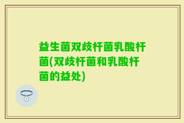 益生菌双歧杆菌乳酸杆菌(双歧杆菌和乳酸杆菌的益处)