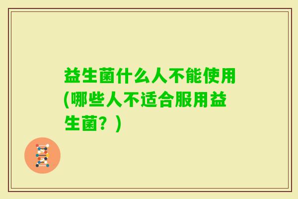 益生菌什么人不能使用(哪些人不适合服用益生菌？)