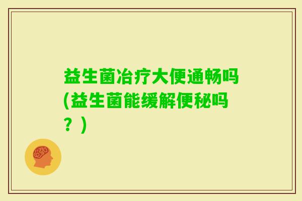益生菌冶疗大便通畅吗(益生菌能缓解吗？)