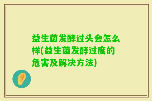 益生菌发酵过头会怎么样(益生菌发酵过度的危害及解决方法) 益生菌发酵过头会怎么样(益生菌发酵过度的危害及解决方法)