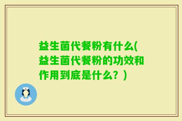 益生菌代餐粉有什么(益生菌代餐粉的功效和作用到底是什么?) 益生菌代餐粉有什么(益生菌代餐粉的功效和作用到底是什么?)