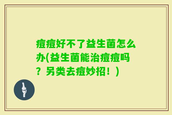 痘痘好不了益生菌怎么办(益生菌能痘痘吗?另类去痘妙招!) 痘痘好不了益生菌怎么办(益生菌能痘痘吗?另类去痘妙招!)