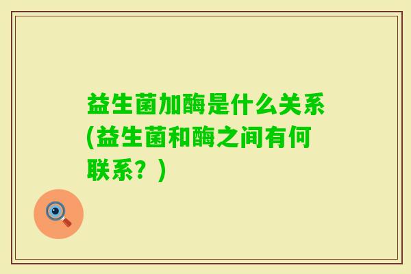 益生菌加酶是什么关系(益生菌和酶之间有何联系?) 益生菌加酶是什么关系(益生菌和酶之间有何联系?)