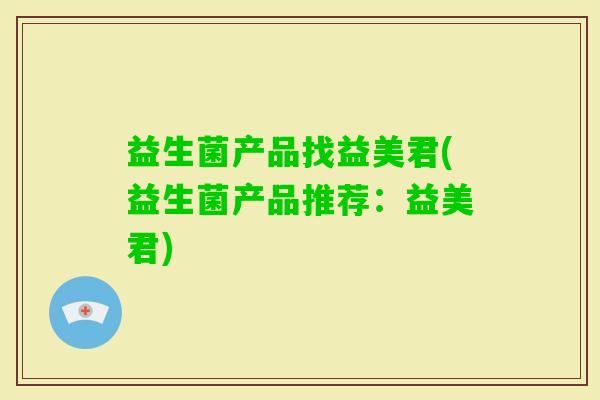 益生菌产品找益美君(益生菌产品推荐:益美君) 益生菌产品找益美君(益生菌产品推荐:益美君)