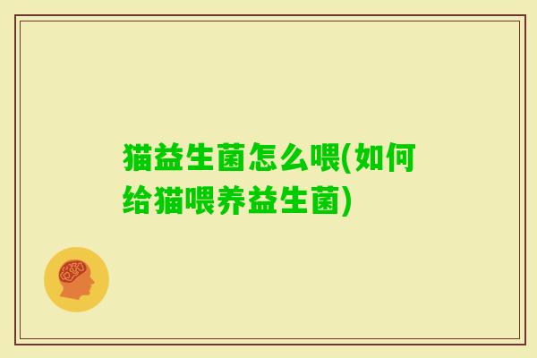 猫益生菌怎么喂(如何给猫喂养益生菌) 猫益生菌怎么喂(如何给猫喂养益生菌)