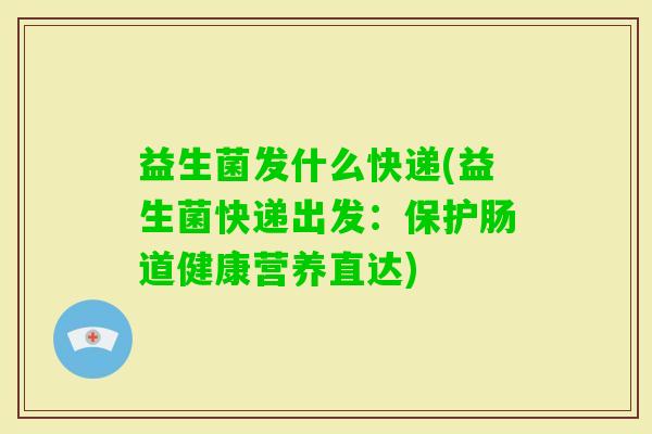 益生菌发什么快递(益生菌快递出发：保护肠道健康营养直达)