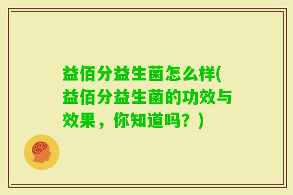 益佰分益生菌怎么样(益佰分益生菌的功效与效果,你知道吗?) 益佰分益生菌怎么样(益佰分益生菌的功效与效果,你知道吗?)