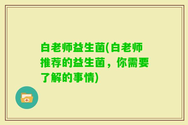 白老师益生菌(白老师推荐的益生菌，你需要了解的事情)