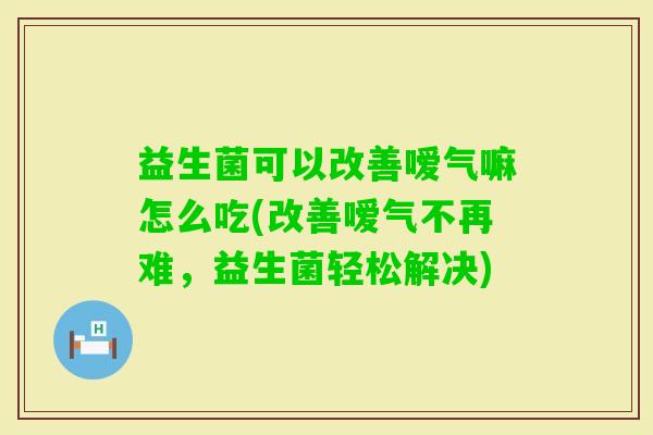 益生菌可以改善嗳气嘛怎么吃(改善嗳气不再难,益生菌轻松解决) 益生菌可以改善嗳气嘛怎么吃(改善嗳气不再难,益生菌轻松解决)