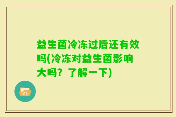益生菌冷冻过后还有效吗(冷冻对益生菌影响大吗?了解一下) 益生菌冷冻过后还有效吗(冷冻对益生菌影响大吗?了解一下)