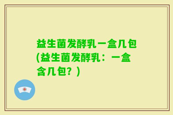 益生菌发酵乳一盒几包(益生菌发酵乳:一盒含几包?) 益生菌发酵乳一盒几包(益生菌发酵乳:一盒含几包?)