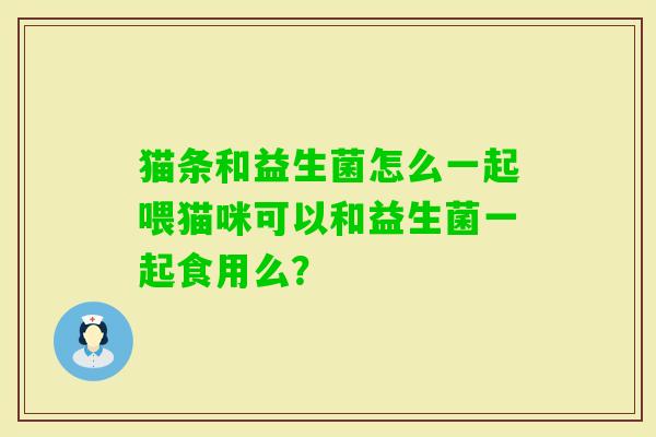 猫条和益生菌怎么一起喂猫咪可以和益生菌一起食用么? 猫条和益生菌怎么一起喂猫咪可以和益生菌一起食用么?