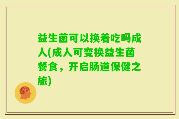益生菌可以换着吃吗成人(成人可变换益生菌餐食，开启肠道保健之旅)