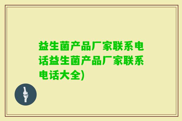 益生菌产品厂家联系电话益生菌产品厂家联系电话大全) 益生菌产品厂家联系电话益生菌产品厂家联系电话大全)