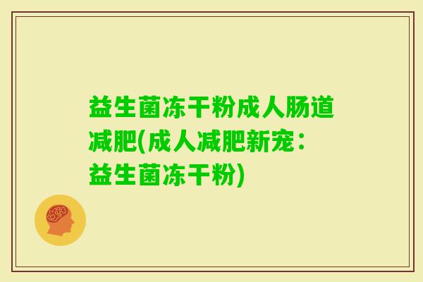 益生菌冻干粉成人肠道(成人新宠:益生菌冻干粉) 益生菌冻干粉成人肠道(成人新宠:益生菌冻干粉)
