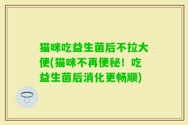 猫咪吃益生菌后不拉大便(猫咪不再!吃益生菌后消化更畅顺) 猫咪吃益生菌后不拉大便(猫咪不再!吃益生菌后消化更畅顺)