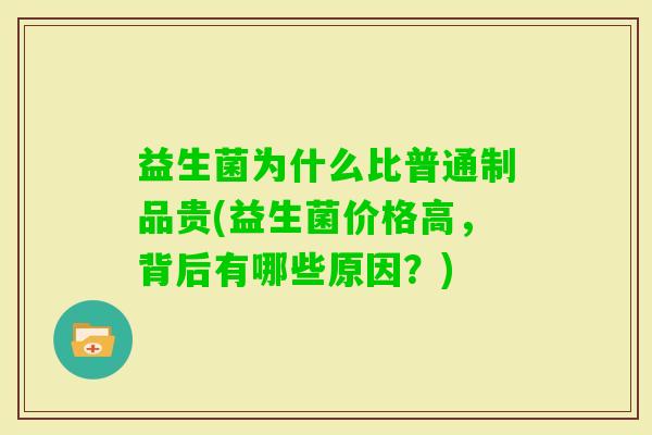 益生菌为什么比普通制品贵(益生菌价格高,背后有哪些原因?) 益生菌为什么比普通制品贵(益生菌价格高,背后有哪些原因?)