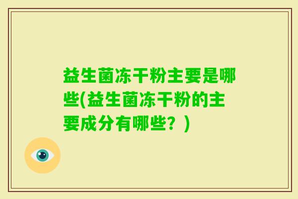 益生菌冻干粉主要是哪些(益生菌冻干粉的主要成分有哪些?) 益生菌冻干粉主要是哪些(益生菌冻干粉的主要成分有哪些?)