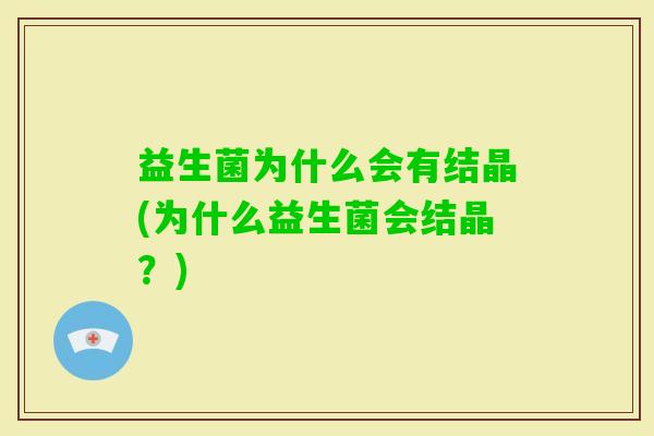 益生菌为什么会有结晶(为什么益生菌会结晶?) 益生菌为什么会有结晶(为什么益生菌会结晶?)