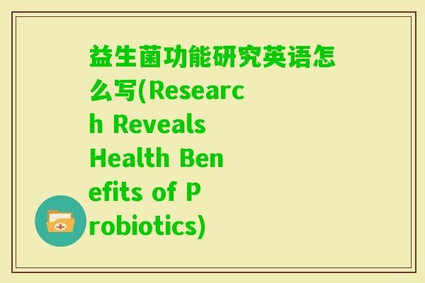 益生菌功能研究英语怎么写(Research Reveals Health Benefits of Probiotics)