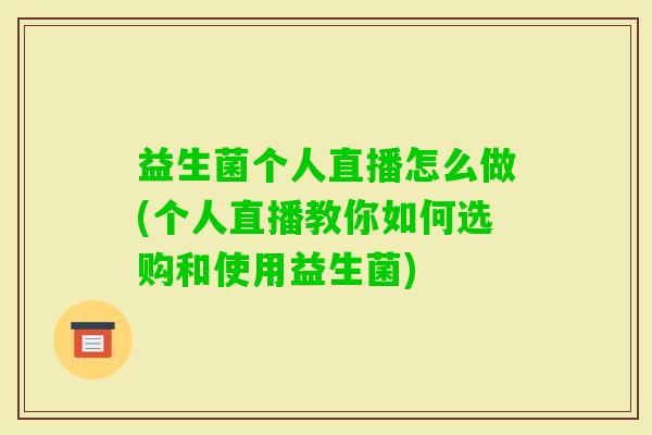 益生菌个人直播怎么做(个人直播教你如何选购和使用益生菌) 益生菌个人直播怎么做(个人直播教你如何选购和使用益生菌)
