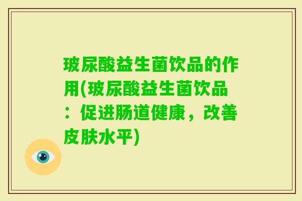 玻尿酸益生菌饮品的作用(玻尿酸益生菌饮品:促进肠道健康,改善水平) 玻尿酸益生菌饮品的作用(玻尿酸益生菌饮品:促进肠道健康,改善水平)